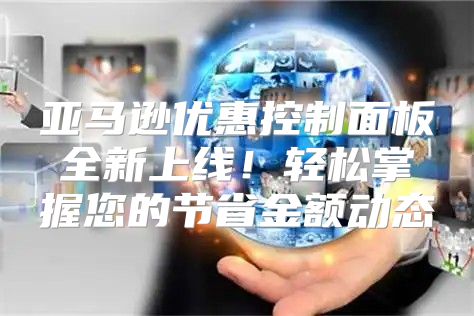 亚马逊优惠控制面板全新上线！轻松掌握您的节省金额动态