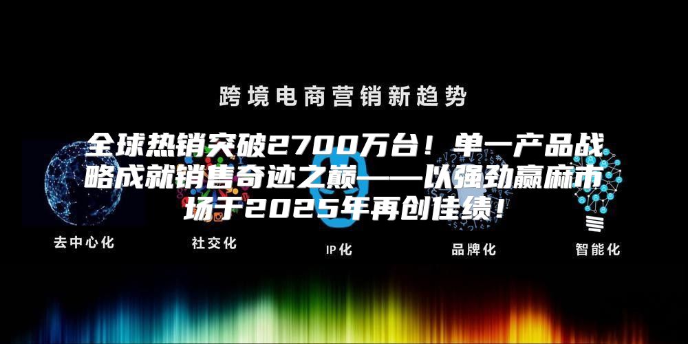全球热销突破2700万台！单一产品战略成就销售奇迹之巅——以强劲赢麻市场于2025年再创佳绩！