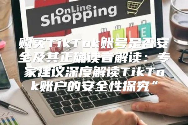 购买TikTok账号是否安全及其正确读音解读：专家建议深度解读TikTok账户的安全性探究”