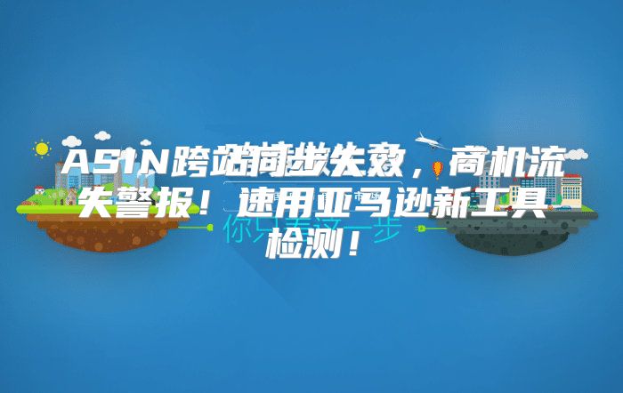ASIN跨站同步失效，商机流失警报！速用亚马逊新工具检测！