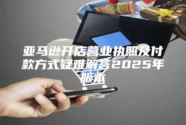 亚马逊开店营业执照及付款方式疑难解答2025年版本