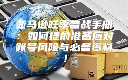 亚马逊旺季备战手册：如何提前准备应对账号风险与必备资料！