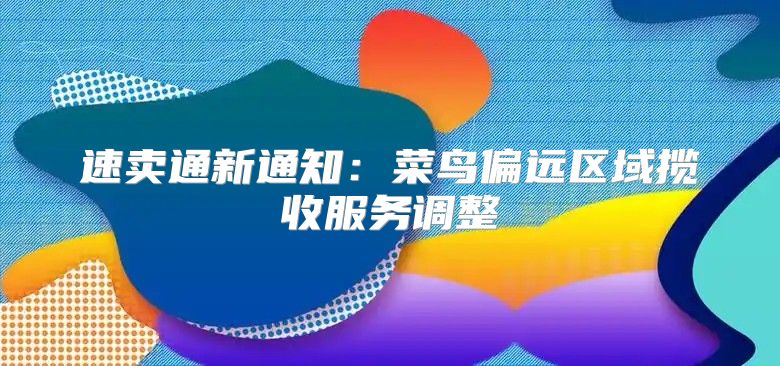 速卖通新通知：菜鸟偏远区域揽收服务调整