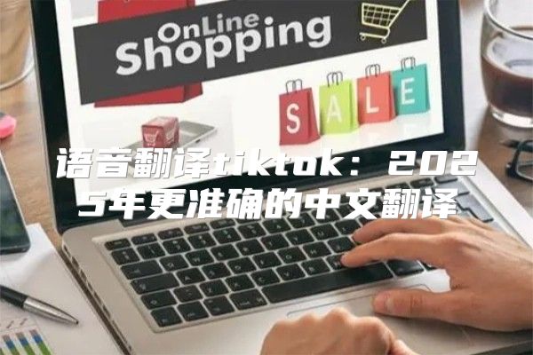 语音翻译tiktok：2025年更准确的中文翻译