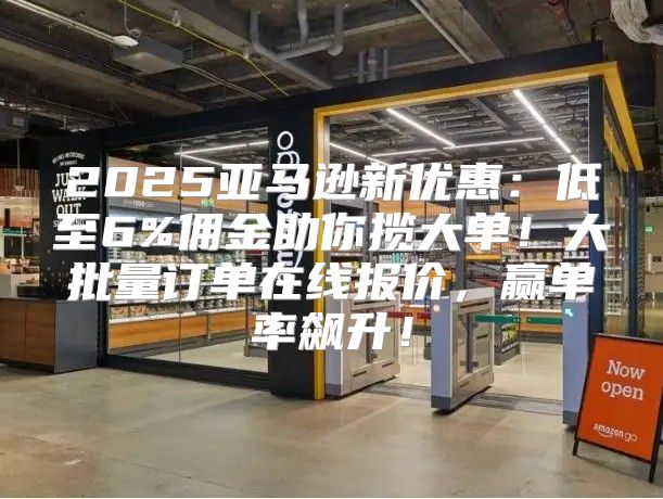 2025亚马逊新优惠：低至6%佣金助你揽大单！大批量订单在线报价，赢单率飙升！