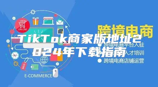 TikTok商家版地址2025年下载指南