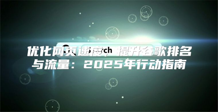 优化网页速度，提升谷歌排名与流量：2025年行动指南