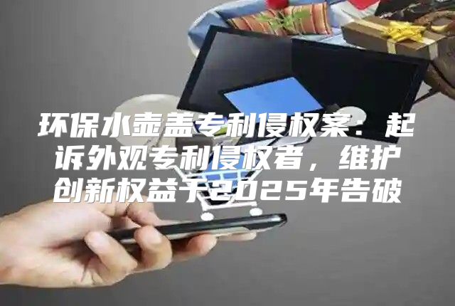 环保水壶盖专利侵权案：起诉外观专利侵权者，维护创新权益于2025年告破