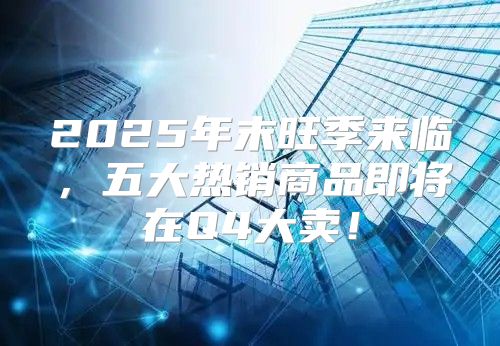 2025年末旺季来临，五大热销商品即将在Q4大卖！