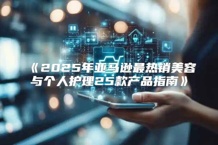 2025年亚马逊最热销美容与个人护理25款产品指南