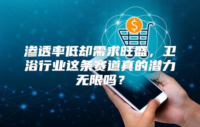 渗透率低却需求旺盛，卫浴行业这条赛道真的潜力无限吗？