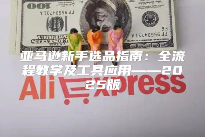 亚马逊新手选品指南：全流程教学及工具应用——2025版