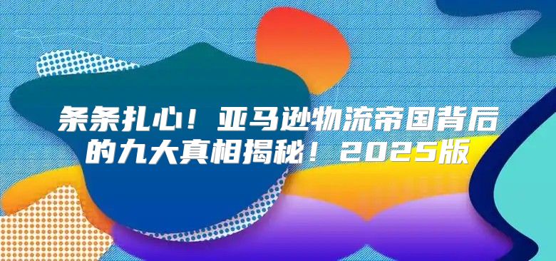 条条扎心！亚马逊物流帝国背后的九大真相揭秘！2025版