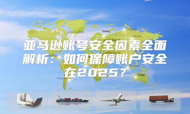 亚马逊账号安全因素全面解析：如何保障账户安全在2025？