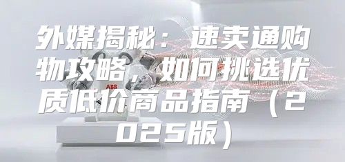 外媒揭秘：速卖通购物攻略，如何挑选优质低价商品指南2025版