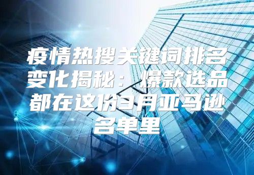 疫情热搜关键词排名变化揭秘：爆款选品都在这份3月亚马逊名单里