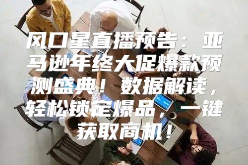 风口星直播预告：亚马逊年终大促爆款预测盛典！数据解读，轻松锁定爆品，一键获取商机！