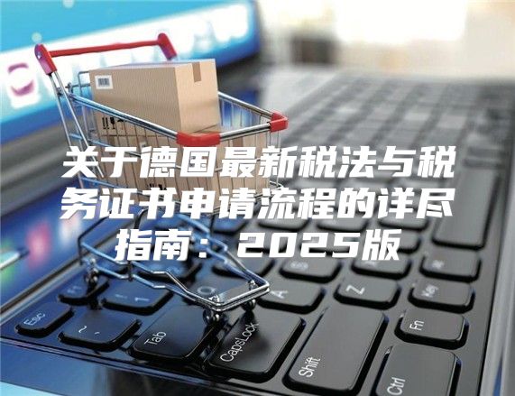 关于德国最新税法与税务证书申请流程的详尽指南：2025版