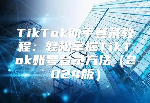 TikTok助手登录教程：轻松掌握TikTok账号登录方法2025版