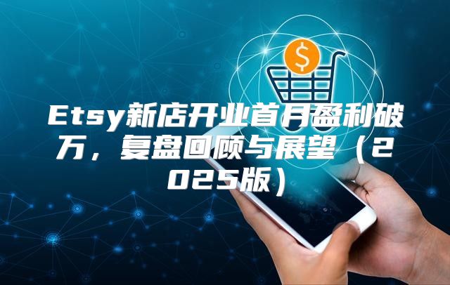 Etsy新店开业首月盈利破万，复盘回顾与展望2025版