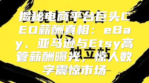 揭秘电商平台巨头CEO薪酬真相：eBay、亚马逊与Etsy高管薪酬曝光，惊人数字震惊市场