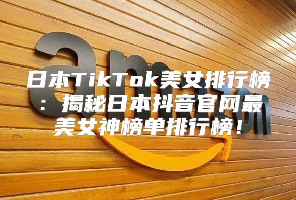 日本TikTok美女排行榜：揭秘日本抖音官网最美女神榜单排行榜！