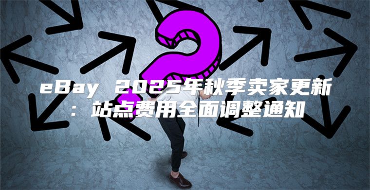 eBay 2025年秋季卖家更新：站点费用全面调整通知