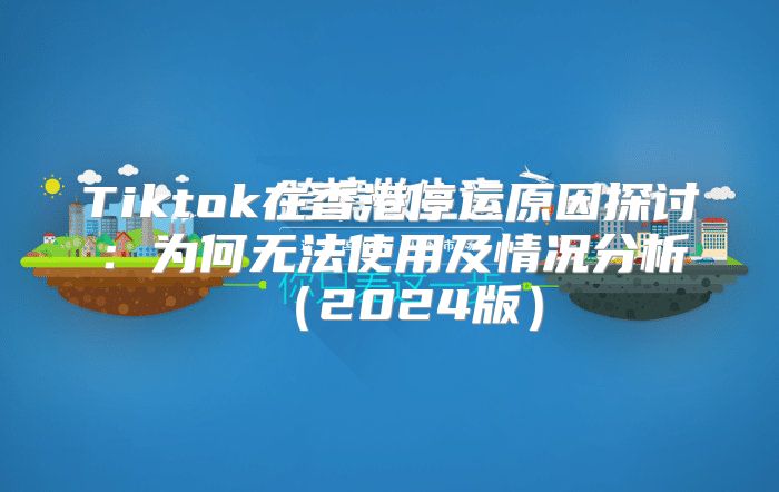 Tiktok在香港停运原因探讨：为何无法使用及情况分析2025版