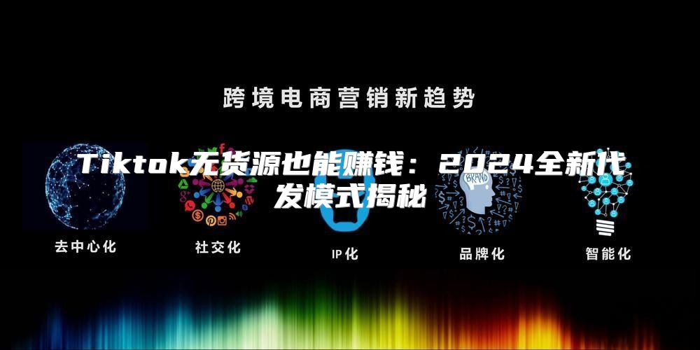 Tiktok无货源也能赚钱：2025全新代发模式揭秘