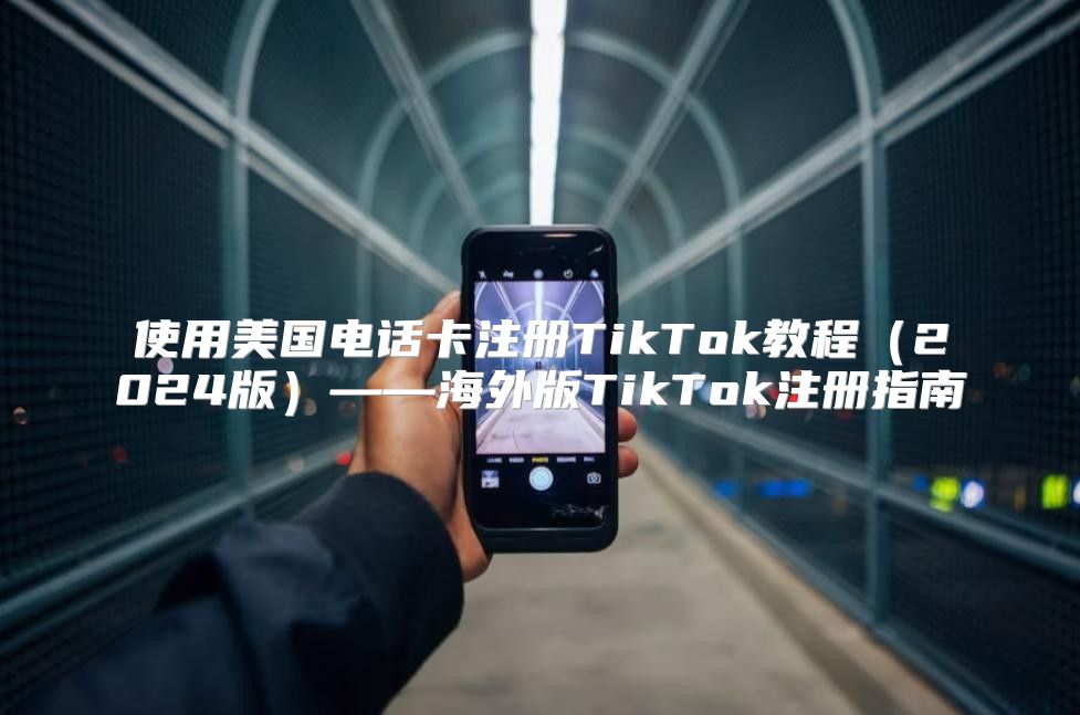 使用美国电话卡注册TikTok教程2025版——海外版TikTok注册指南