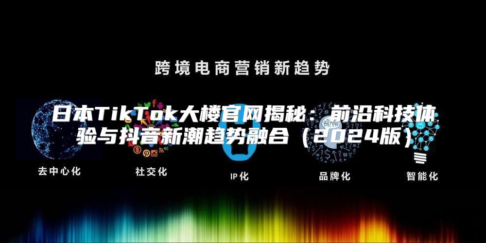 日本TikTok大楼官网揭秘：前沿科技体验与抖音新潮趋势融合2025版