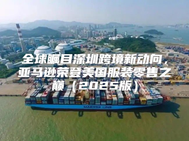 全球瞩目深圳跨境新动向，亚马逊荣登美国服装零售之巅2025版