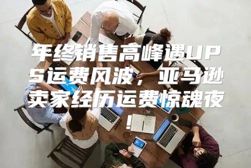 年终销售高峰遇UPS运费风波，亚马逊卖家经历运费惊魂夜！