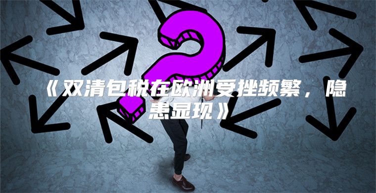 双清包税在欧洲受挫频繁，隐患显现