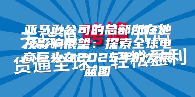 亚马逊公司的总部所在地及影响展望：探索全球电商巨头在2025年的发展蓝图