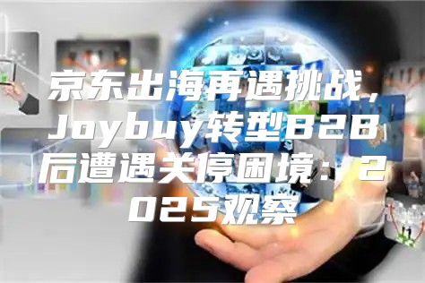 京东出海再遇挑战，Joybuy转型B2B后遭遇关停困境：2025观察