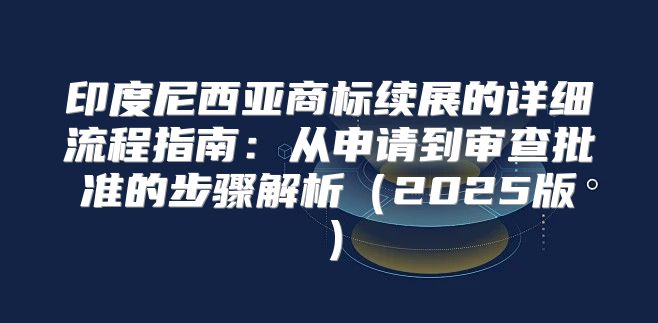 印度尼西亚商标续展的详细流程指南：从申请到审查批准的步骤解析2025版