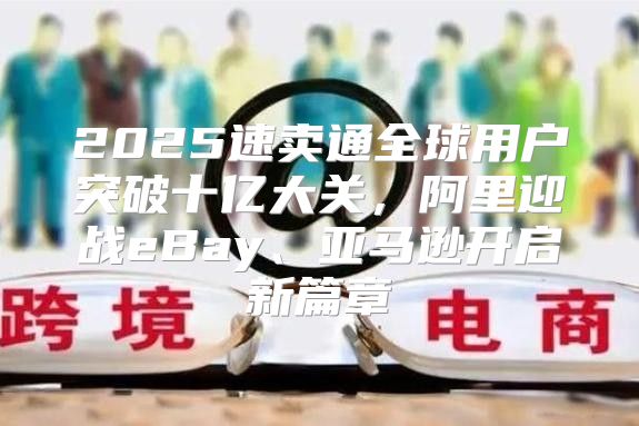 2025速卖通全球用户突破十亿大关，阿里迎战eBay、亚马逊开启新篇章