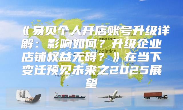 易贝个人开店账号升级详解：影响如何？升级企业店铺权益无碍？在当下变迁预见未来之2025展望