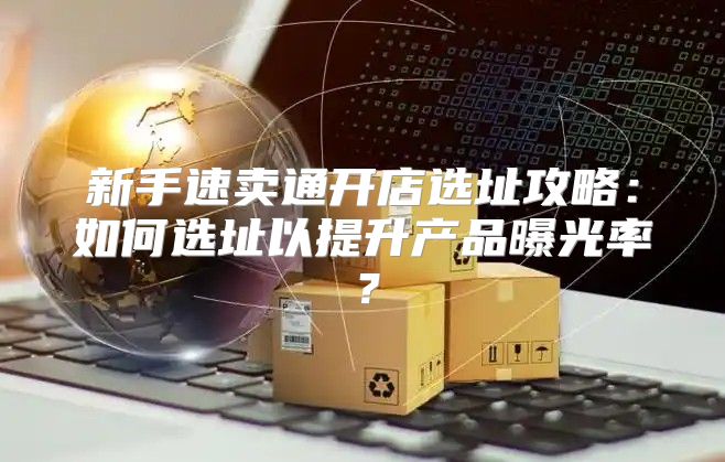 新手速卖通开店选址攻略：如何选址以提升产品曝光率？