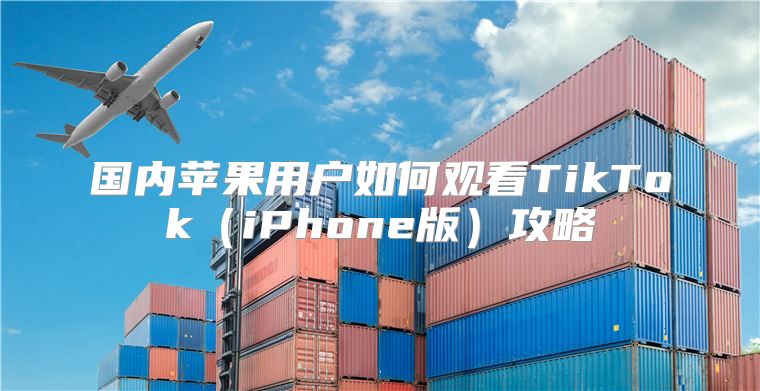 国内苹果用户如何观看TikTokiPhone版攻略