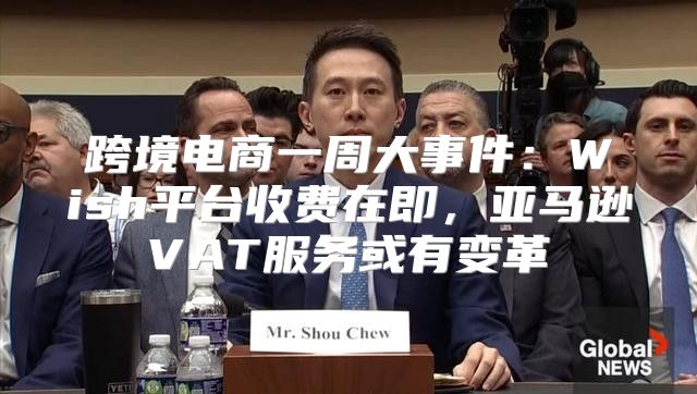 跨境电商一周大事件：Wish平台收费在即，亚马逊VAT服务或有变革