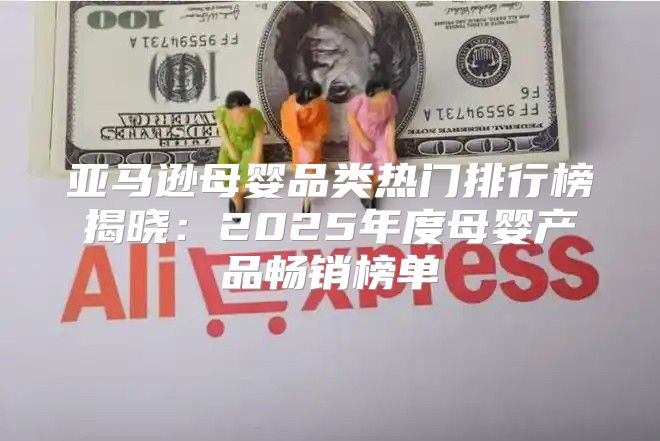 亚马逊母婴品类热门排行榜揭晓：2025年度母婴产品畅销榜单