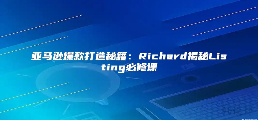亚马逊爆款打造秘籍：Richard揭秘Listing必修课