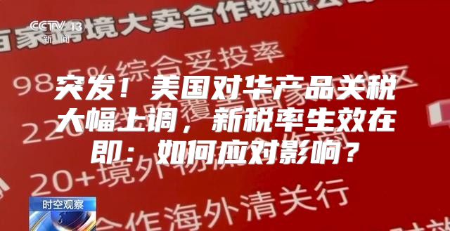 突发！美国对华产品关税大幅上调，新税率生效在即：如何应对影响？