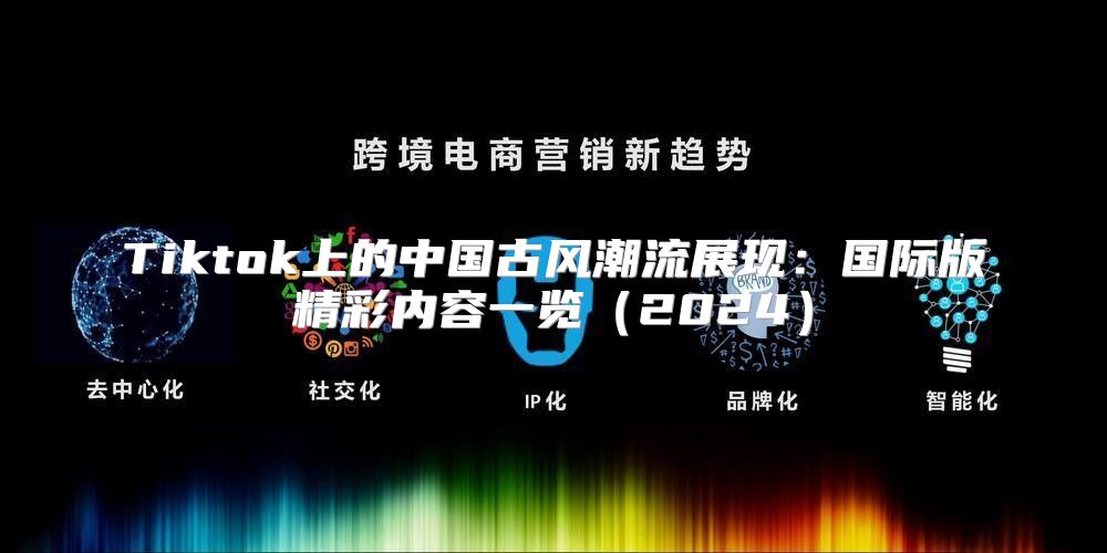 Tiktok上的中国古风潮流展现：国际版精彩内容一览2025