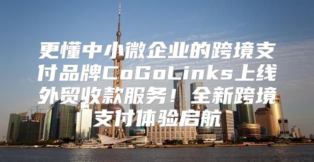 更懂中小微企业的跨境支付品牌CoGoLinks上线外贸收款服务！全新跨境支付体验启航