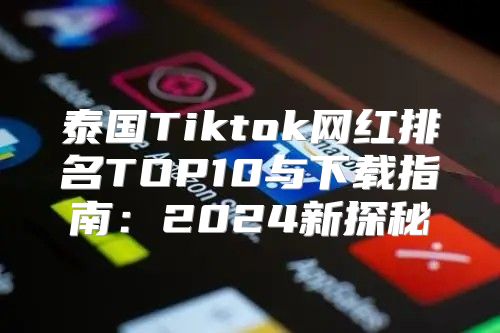 泰国Tiktok网红排名TOP10与下载指南：2025新探秘