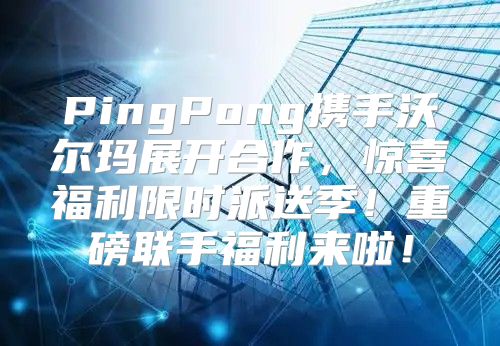 PingPong携手沃尔玛展开合作，惊喜福利限时派送季！重磅联手福利来啦！