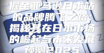 掘金亚马逊日本站的品牌腾飞之路：揭秘其在日本市场的崛起与未来发展预测2025